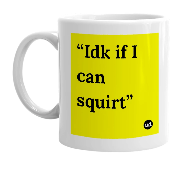 White mug with '“Idk if I can squirt”' in bold black letters