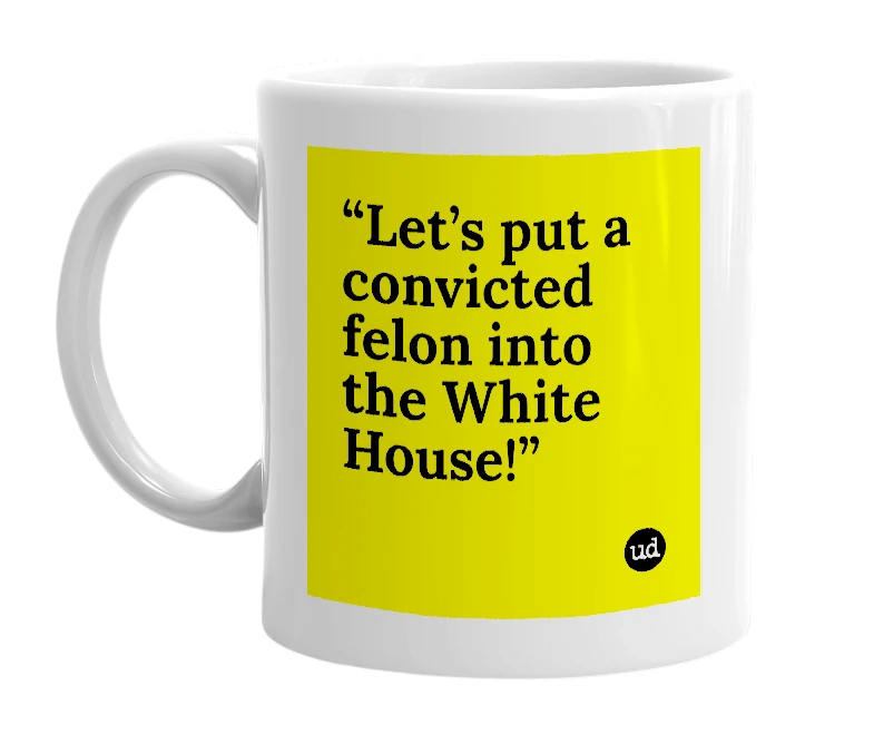 White mug with '“Let’s put a convicted felon into the White House!”' in bold black letters