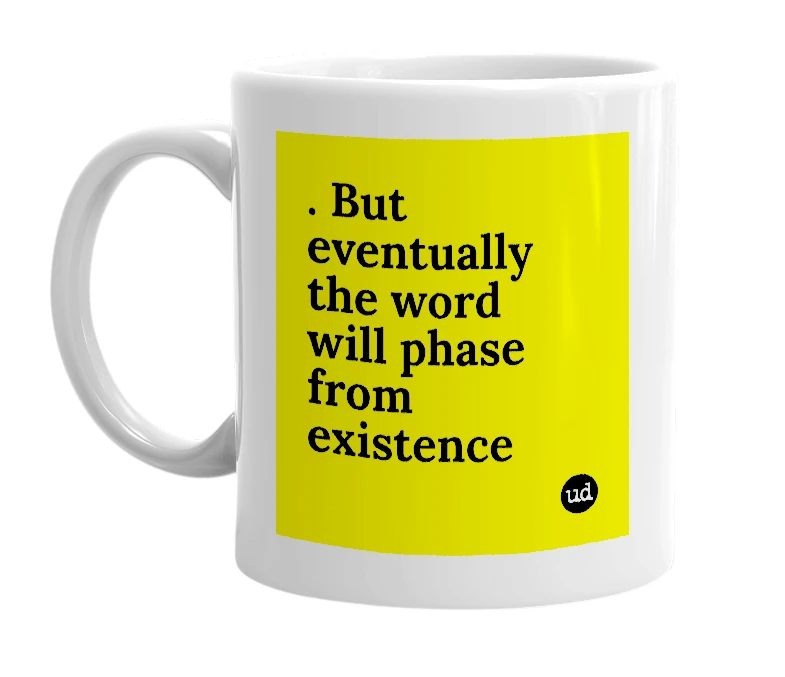 White mug with '. But eventually the word will phase from existence' in bold black letters
