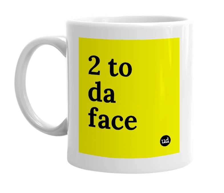 White mug with '2 to da face' in bold black letters