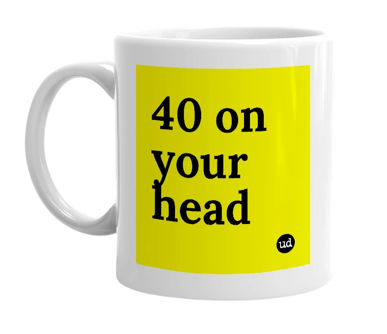 White mug with '40 on your head' in bold black letters