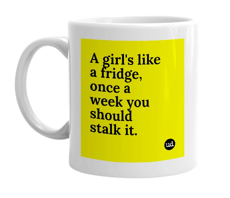 White mug with 'A girl's like a fridge, once a week you should stalk it.' in bold black letters