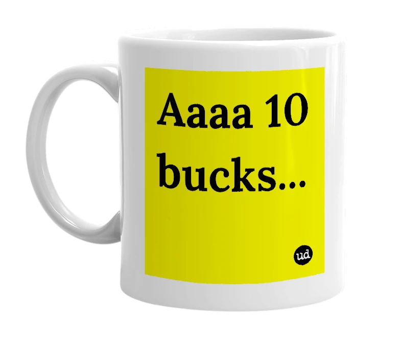 White mug with 'Aaaa 10 bucks...' in bold black letters