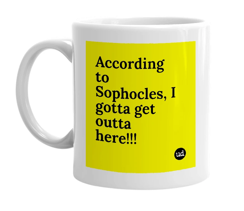 White mug with 'According to Sophocles, I gotta get outta here!!!' in bold black letters