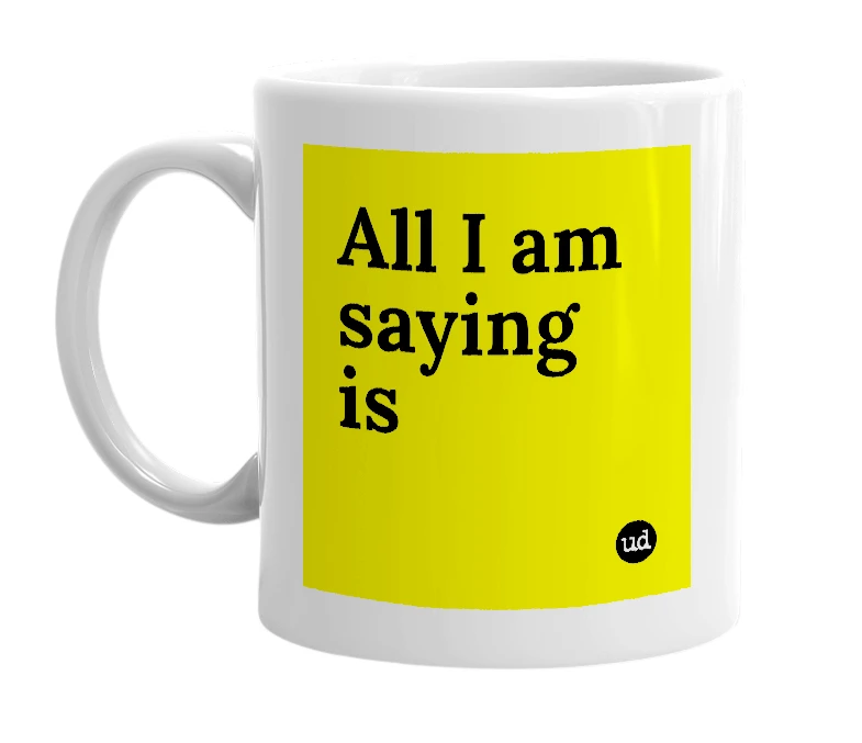 White mug with 'All I am saying is' in bold black letters