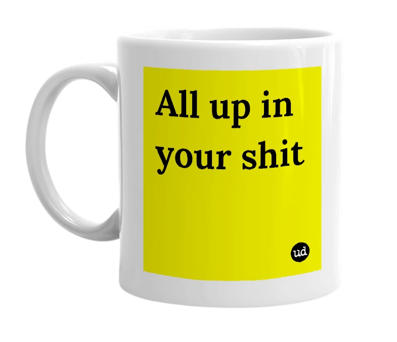 White mug with 'All up in your shit' in bold black letters