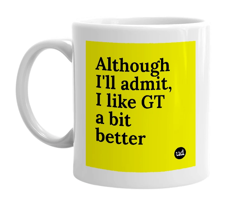 White mug with 'Although I'll admit, I like GT a bit better' in bold black letters