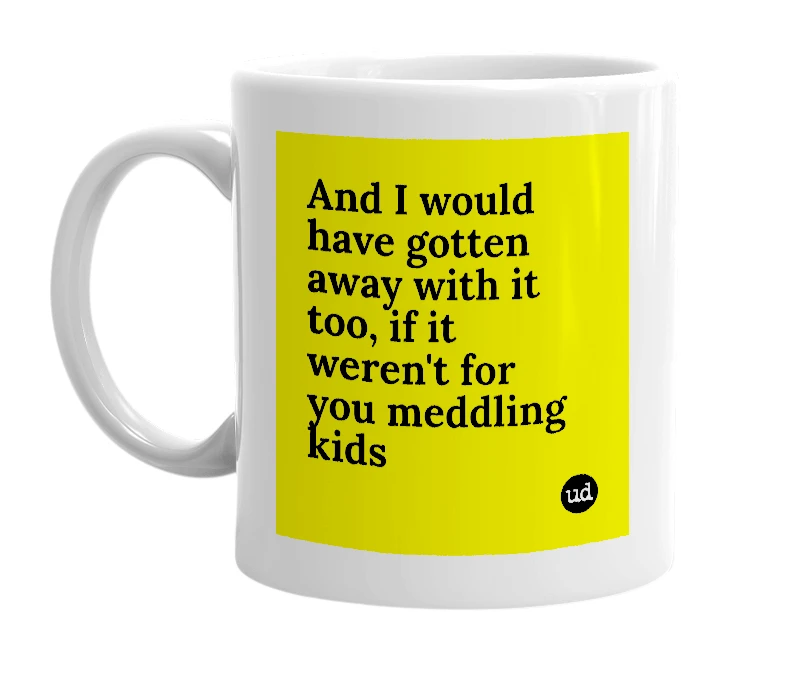 White mug with 'And I would have gotten away with it too, if it weren't for you meddling kids' in bold black letters