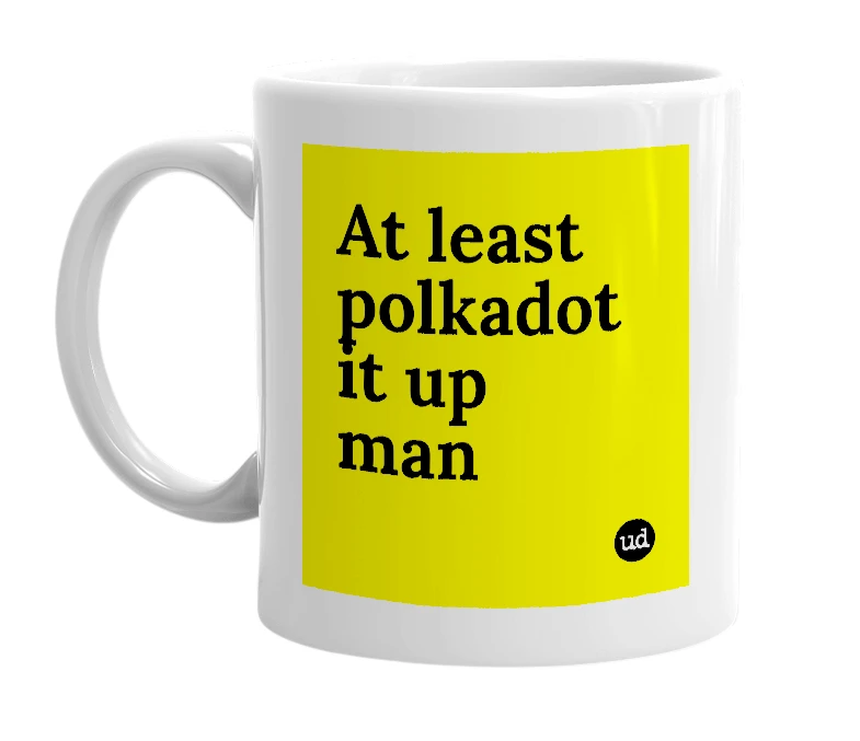 White mug with 'At least polkadot it up man' in bold black letters