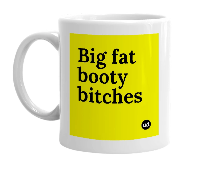 White mug with 'Big fat booty bitches' in bold black letters