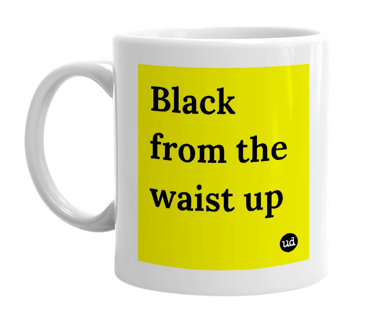 White mug with 'Black from the waist up' in bold black letters