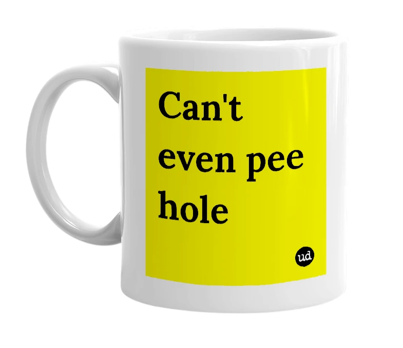 White mug with 'Can't even pee hole' in bold black letters