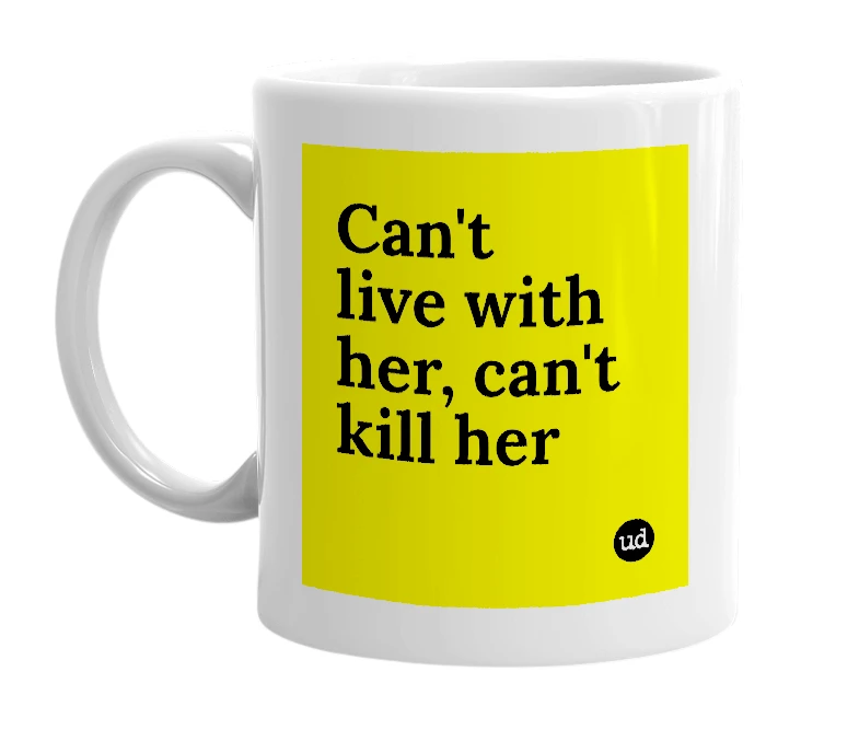 White mug with 'Can't live with her, can't kill her' in bold black letters