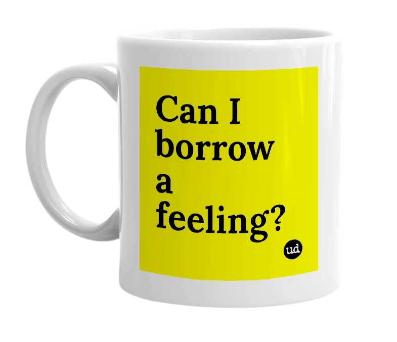 White mug with 'Can I borrow a feeling?' in bold black letters