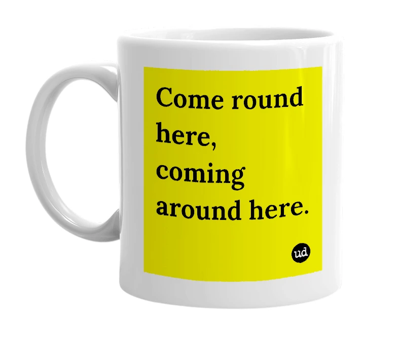 White mug with 'Come round here, coming around here.' in bold black letters