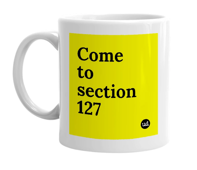 White mug with 'Come to section 127' in bold black letters