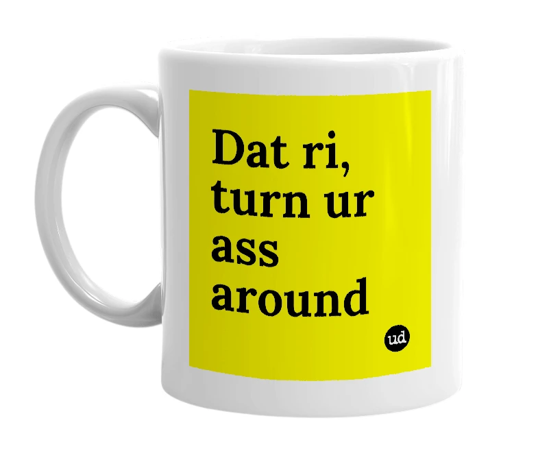 White mug with 'Dat ri, turn ur ass around' in bold black letters