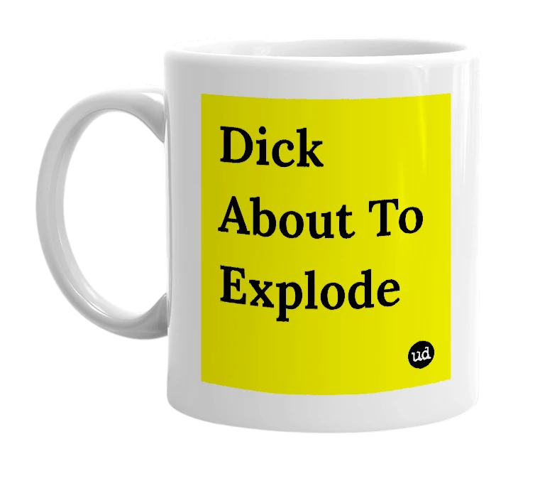 White mug with 'Dick About To Explode' in bold black letters