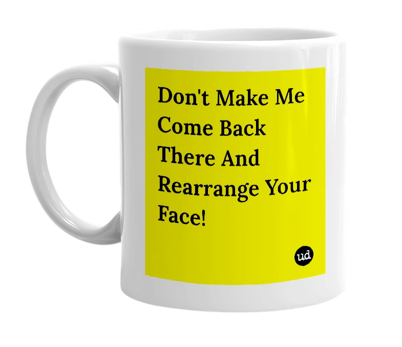 White mug with 'Don't Make Me Come Back There And Rearrange Your Face!' in bold black letters