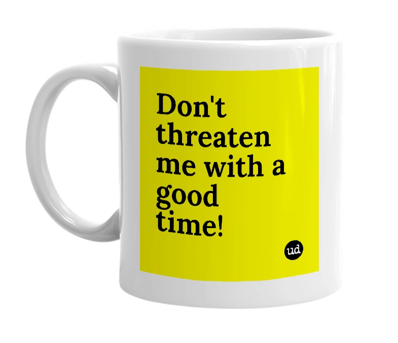 White mug with 'Don't threaten me with a good time!' in bold black letters
