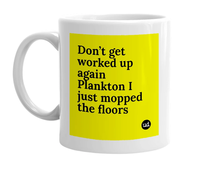 White mug with 'Don’t get worked up again Plankton I just mopped the floors' in bold black letters
