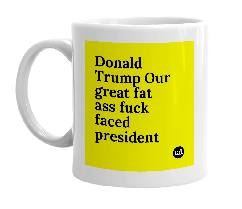 White mug with 'Donald Trump Our great fat ass fuck faced president' in bold black letters