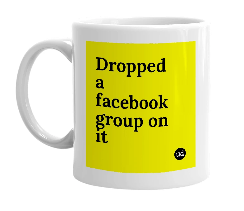 White mug with 'Dropped a facebook group on it' in bold black letters