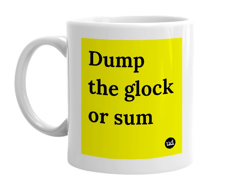 White mug with 'Dump the glock or sum' in bold black letters