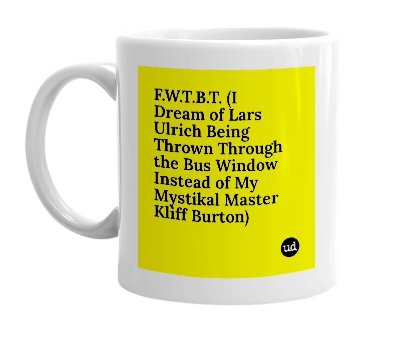 White mug with 'F.W.T.B.T. (I Dream of Lars Ulrich Being Thrown Through the Bus Window Instead of My Mystikal Master Kliff Burton)' in bold black letters