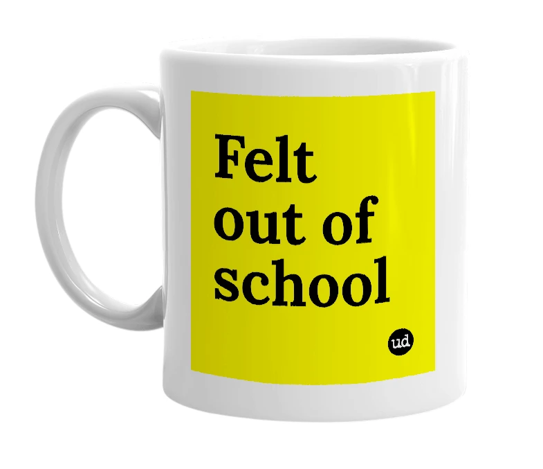 White mug with 'Felt out of school' in bold black letters