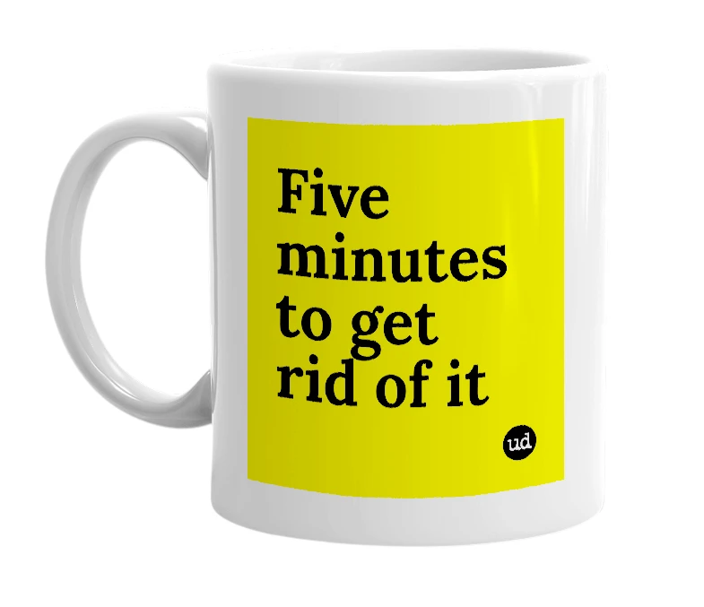 White mug with 'Five minutes to get rid of it' in bold black letters