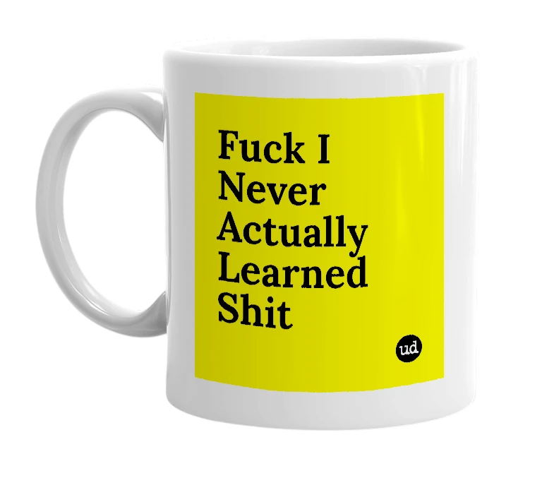 White mug with 'Fuck I Never Actually Learned Shit' in bold black letters