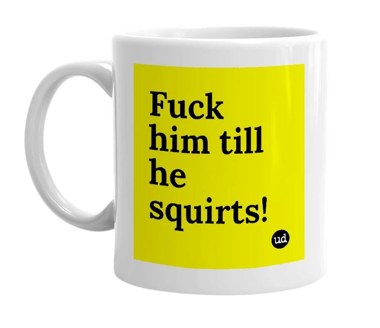 White mug with 'Fuck him till he squirts!' in bold black letters
