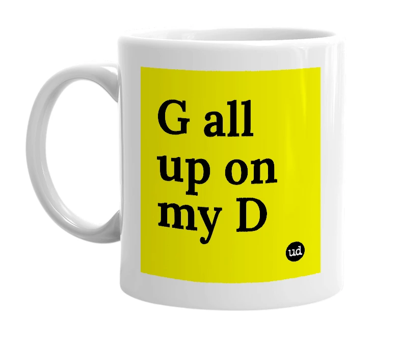 White mug with 'G all up on my D' in bold black letters