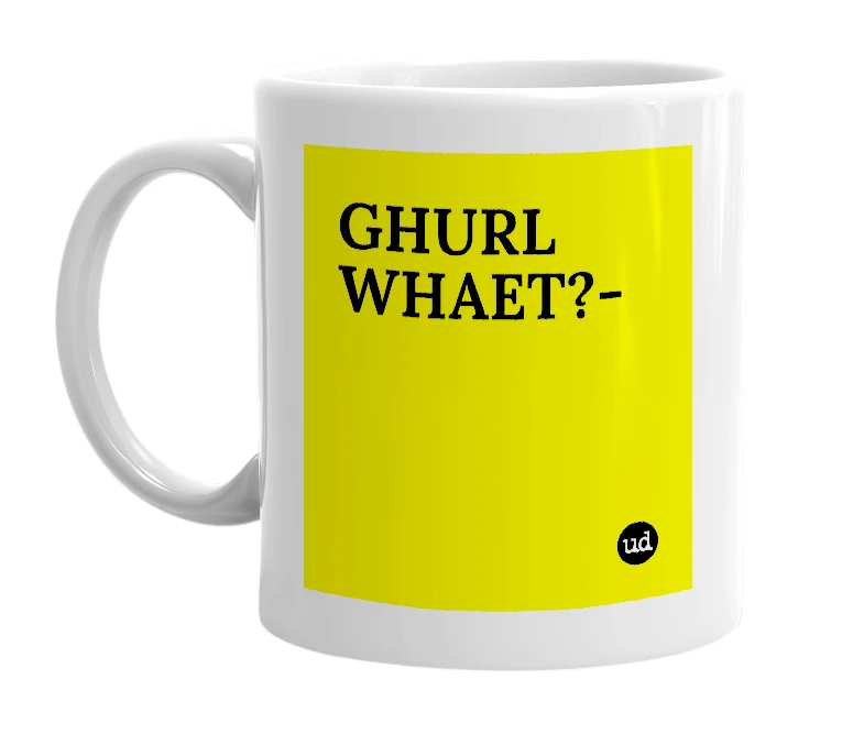 White mug with 'GHURL WHAET?-' in bold black letters