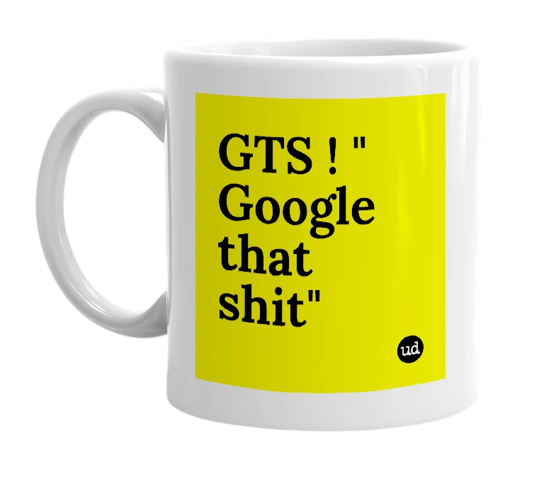 White mug with 'GTS ! " Google that shit"' in bold black letters