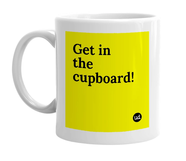 White mug with 'Get in the cupboard!' in bold black letters