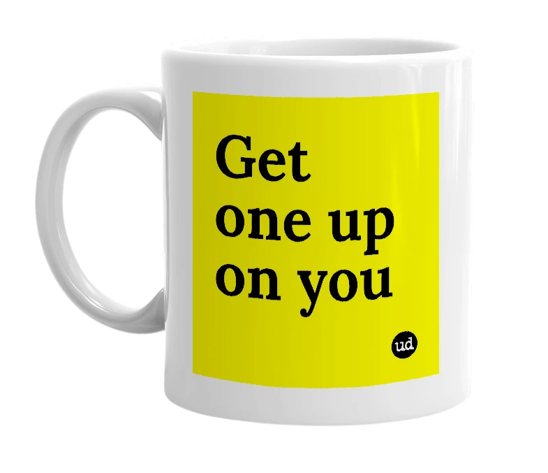 White mug with 'Get one up on you' in bold black letters