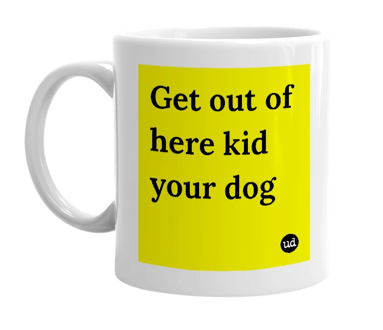 White mug with 'Get out of here kid your dog' in bold black letters