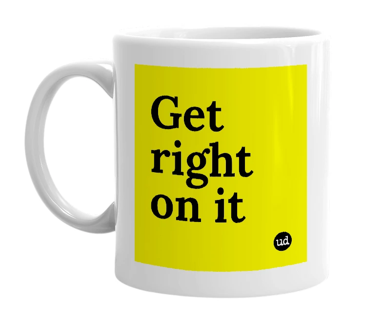 White mug with 'Get right on it' in bold black letters