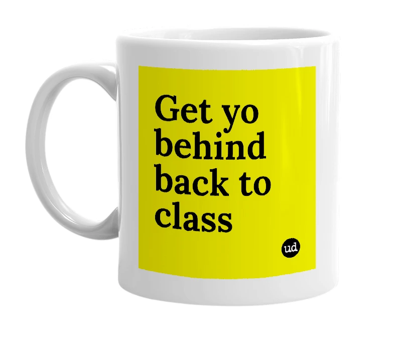 White mug with 'Get yo behind back to class' in bold black letters