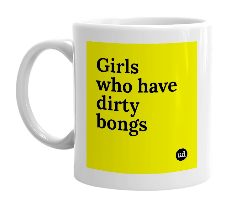 White mug with 'Girls who have dirty bongs' in bold black letters