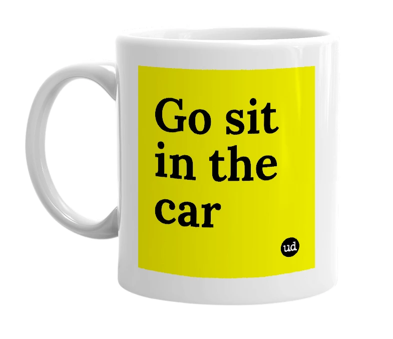 White mug with 'Go sit in the car' in bold black letters