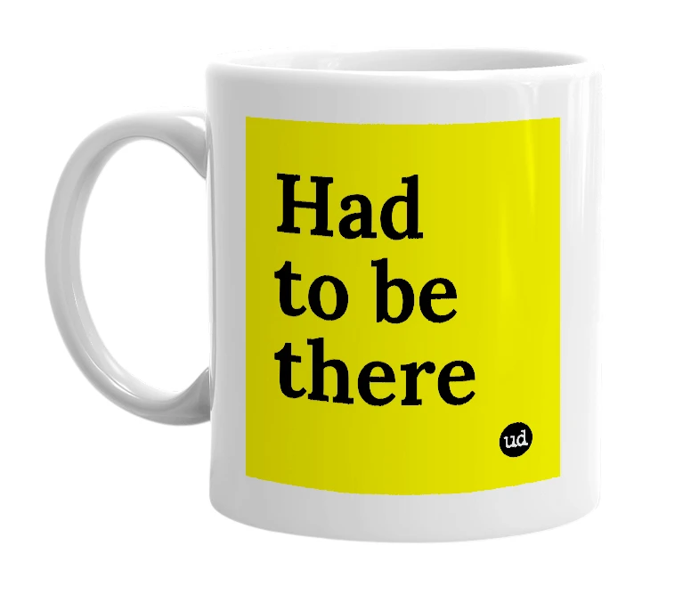 White mug with 'Had to be there' in bold black letters