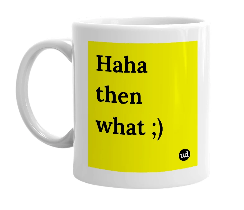 White mug with 'Haha then what ;)' in bold black letters