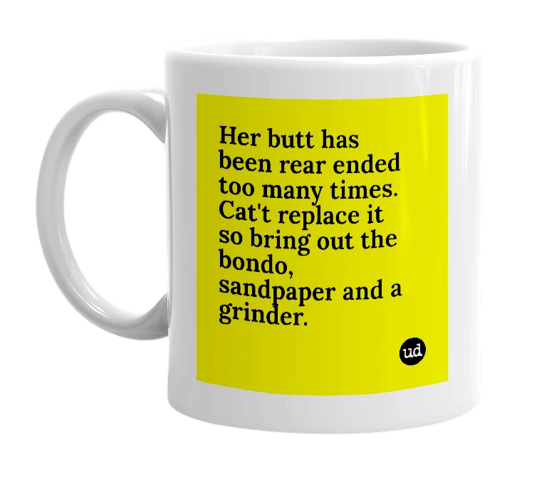 White mug with 'Her butt has been rear ended too many times. Cat't replace it so bring out the bondo, sandpaper and a grinder.' in bold black letters