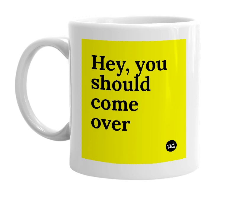 White mug with 'Hey, you should come over' in bold black letters