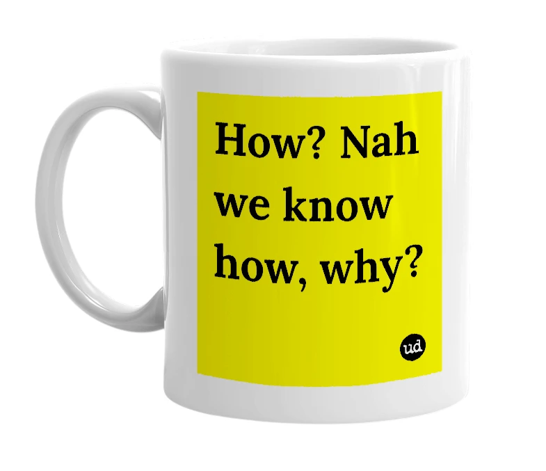 White mug with 'How? Nah we know how, why?' in bold black letters