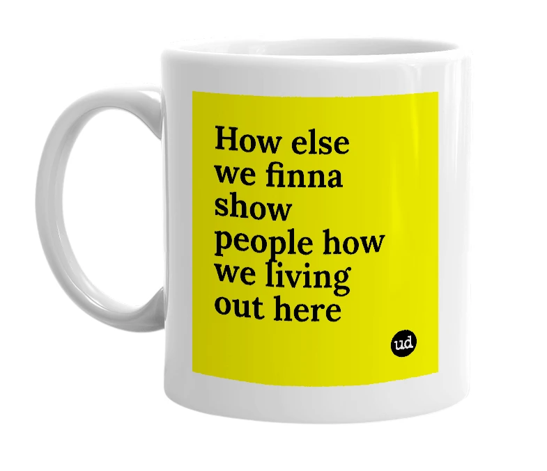 White mug with 'How else we finna show people how we living out here' in bold black letters