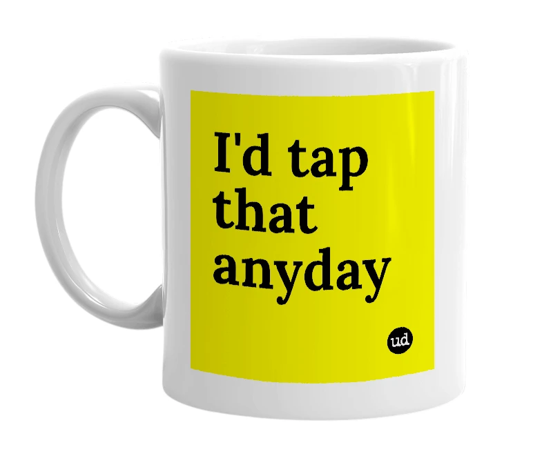 White mug with 'I'd tap that anyday' in bold black letters